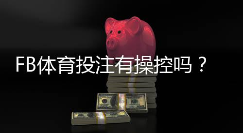 FB体育投注有操控吗?真相揭秘与识别操控的实用指南
