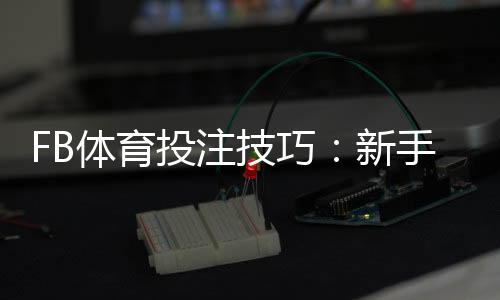 FB体育投注技巧:新手必学的实战投注技巧与提升胜率攻略