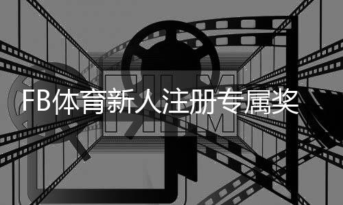 FB体育新人注册专属奖励怎么领取?完整流程、优惠细则与实用攻略