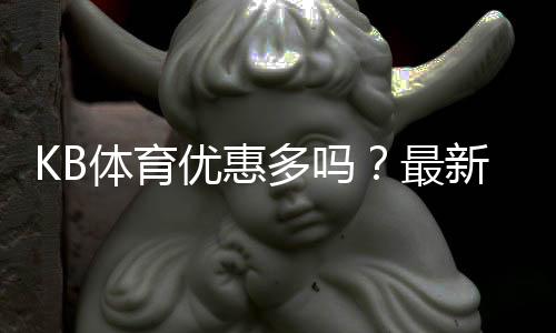 KB体育优惠多吗？最新优惠活动、优惠码与领取攻略全解析