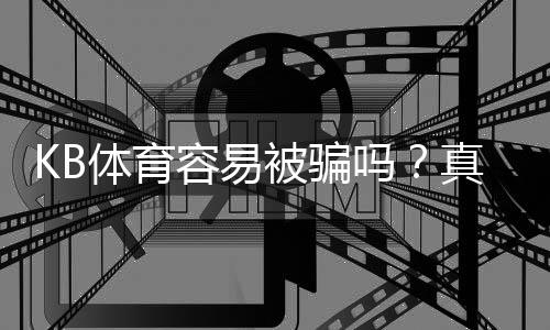 KB体育容易被骗吗?真实评测与防骗全攻略