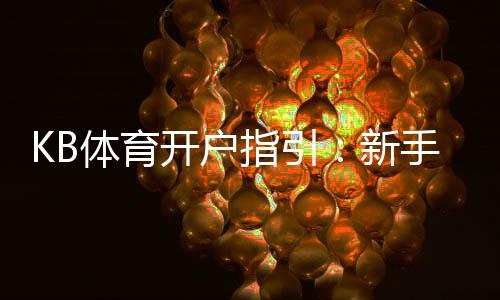 KB体育开户指引:新手注册流程、实名认证与充值提现全攻略