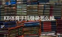 KB体育手机登录怎么操作?新手注册、登录与常见问题一看就懂