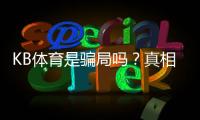 KB体育是骗局吗?真相揭秘与新手防骗攻略