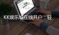 KK娱乐城在线开户：轻松注册享豪华礼金与真人娱乐盛宴
