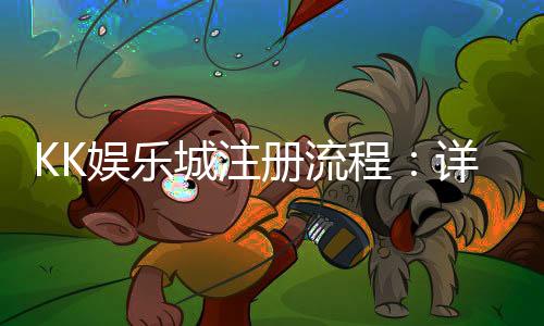 KK娱乐城注册流程：详细图文教程与快速开户指南