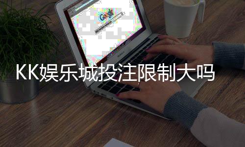 KK娱乐城投注限制大吗？资深玩家解析下注规则与额度策略