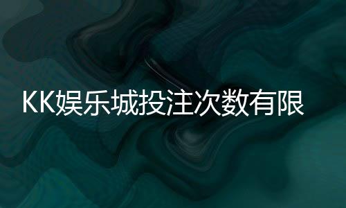 KK娱乐城投注次数有限制吗？详解平台规则与玩法策略