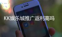 KK娱乐城推广返利高吗？深度解析返利比例与实战技巧