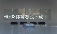 HG08体育怎么下载:详细指南