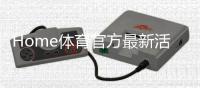 Home体育官方最新活动：限时福利与精彩赛事等你来参与