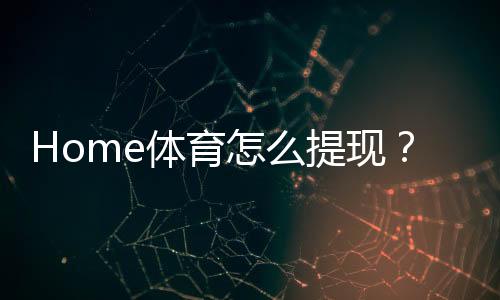 Home体育怎么提现？手把手教你快速到账技巧