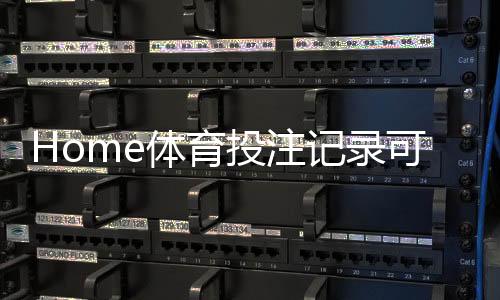 Home体育投注记录可查吗?一文详解查询方法与注意事项