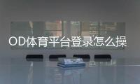 OD体育平台登录怎么操作？新手账号注册、登录步骤与安全设置全教程