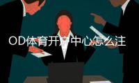OD体育开户中心怎么注册？新手开户流程、优惠与安全注意事项详解