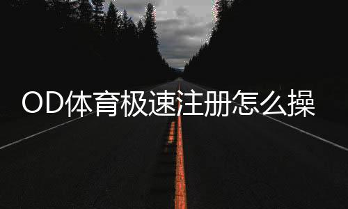 OD体育极速注册怎么操作？新手快速注册教程与常见问题解答