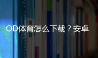 OD体育怎么下载？安卓和iOS详细安装注册教程与常见问题解答