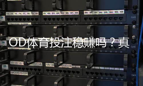 OD体育投注稳赚吗?真实可行性解析、风险提示与防坑攻略