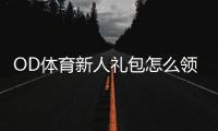 OD体育新人礼包怎么领取？新手领取步骤、优惠内容与使用攻略
