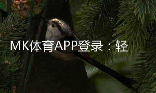 MK体育APP登录：轻松畅玩体育赛事与电子游艺的必备神器