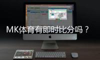 MK体育有即时比分吗？一文详解比分查询与赛事直播功能