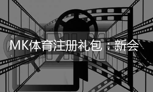 MK体育注册礼包：新会员专享豪礼与高额彩金攻略