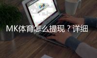 MK体育怎么提现？详细步骤与到账时间解析