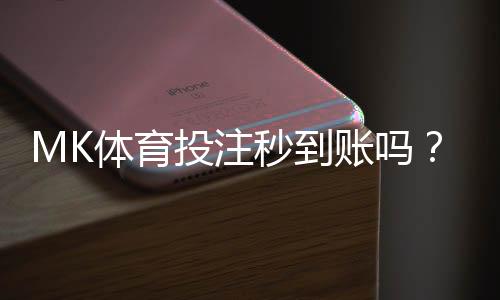 MK体育投注秒到账吗？实测到账速度与平台优势解析