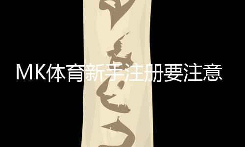 MK体育新手注册要注意什么？5个关键细节助你顺利开局