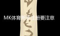 MK体育新手注册要注意什么？5个关键细节助你顺利开局