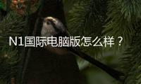 N1国际电脑版怎么样？安装教程、功能评测、安全性与优缺点全面解析