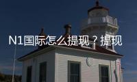 N1国际怎么提现？提现步骤、手续费、到账时间与常见问题详解