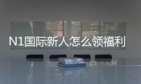 N1国际新人怎么领福利？最新注册、验证与领取全流程攻略
