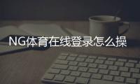 NG体育在线登录怎么操作?新手注册、忘记密码与安全登录全攻略