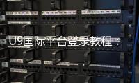 U9国际平台登录教程：快速注册、账号登录与常见问题全攻略