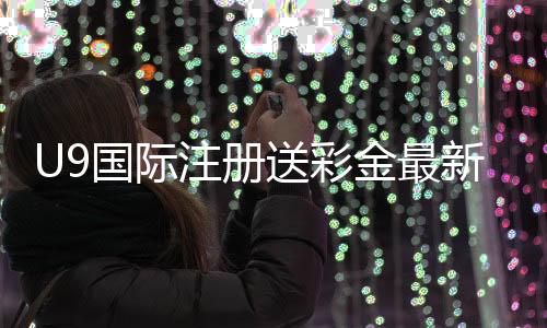U9国际注册送彩金最新教程:注册步骤、领取条件与新手注意事项详解