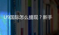 U9国际怎么提现？新手提现步骤、手续费与常见问题全攻略