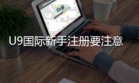 U9国际新手注册要注意什么？注册流程、实名认证与账号安全详解