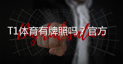 T1体育有牌照吗？官方资质查询方法与风险提示