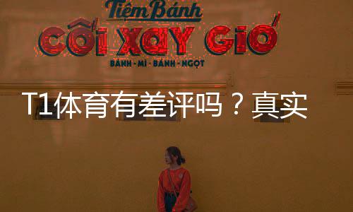 T1体育有差评吗？真实用户评价与避坑攻略