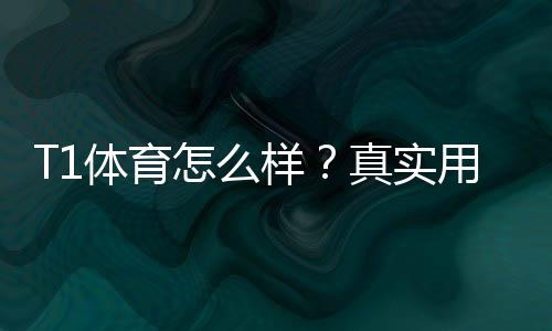 T1体育怎么样？真实用户评价与安全性、玩法、充值提现全面解析