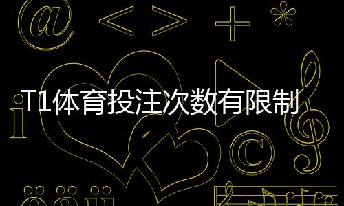 T1体育投注次数有限制吗？日单场账户投注规则与应对策略