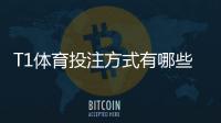 T1体育投注方式有哪些？新手入门、玩法规则与投注技巧全面解析