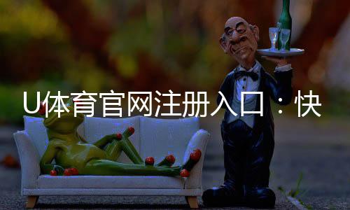 U体育官网注册入口:快速注册指南与新手优惠详解