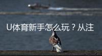 U体育新手怎么玩?从注册到实战的完整入门指南