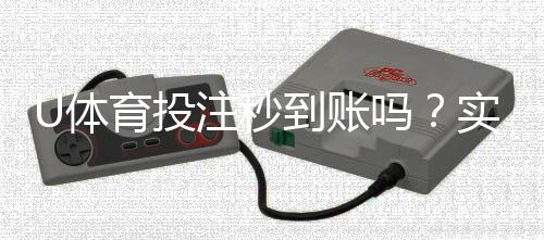 U体育投注秒到账吗？实测到账速度与提款技巧分享