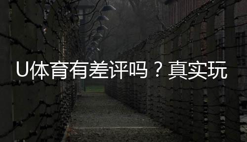 U体育有差评吗？真实玩家体验与评价解析