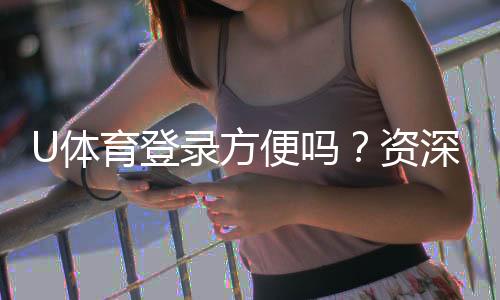U体育登录方便吗？资深玩家实测登录流程与体验分享