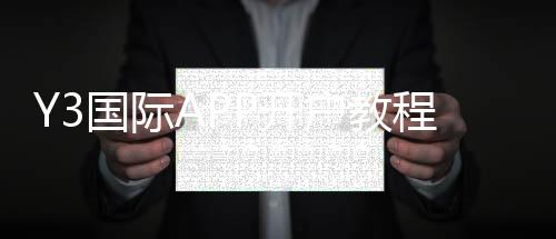 Y3国际APP开户教程：详细注册步骤、实名验证与安全注意事项