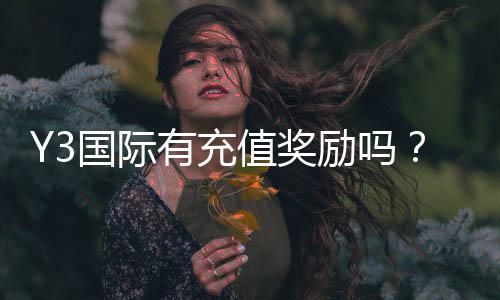 Y3国际有充值奖励吗？最新充值返利与领取规则全面解析